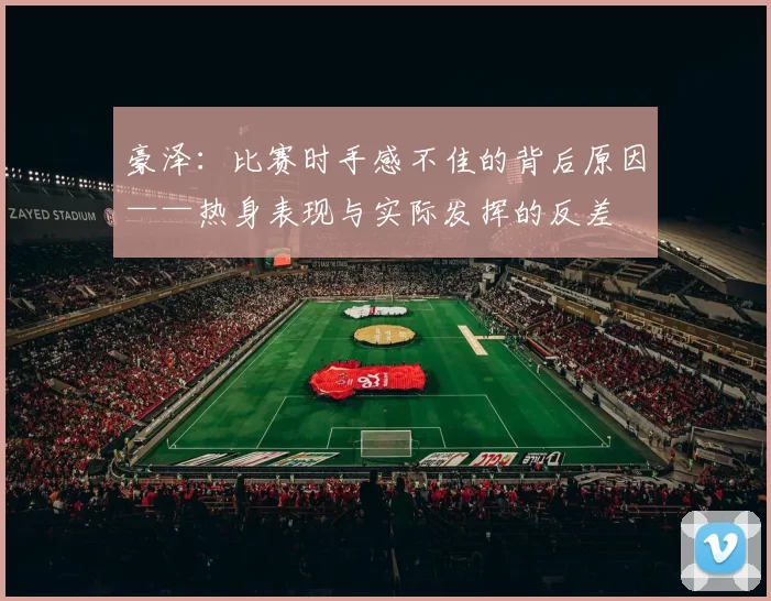 豪泽：比赛时手感不佳的背后原因——热身表现与实际发挥的反差