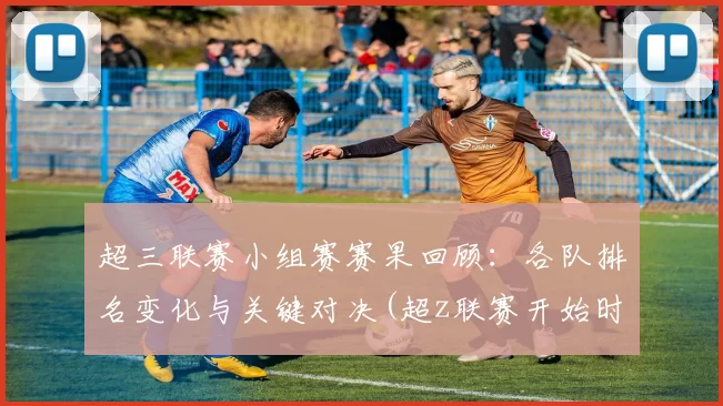 超三联赛小组赛赛果回顾：各队排名变化与关键对决(超z联赛开始时间)